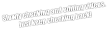 Slowly checking and editing videos. Just keep checking back!